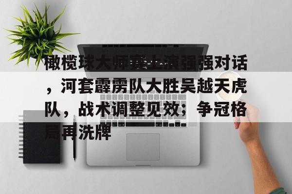 橄榄球大师赛上演强强对话，河套霹雳队大胜吴越天虎队，战术调整见效；争冠格局再洗牌的简单介绍开云体育
